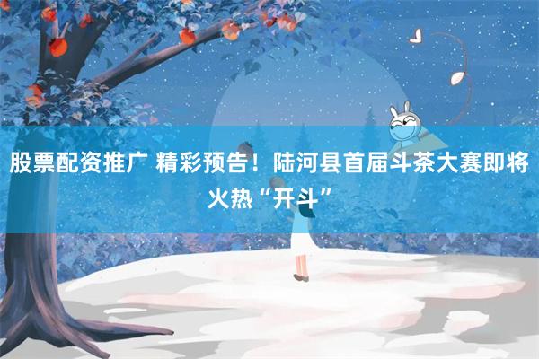 股票配资推广 精彩预告！陆河县首届斗茶大赛即将火热“开斗”