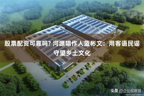 股票配资可靠吗? 河源唱作人蓝彬文：用客语民谣守望乡土文化