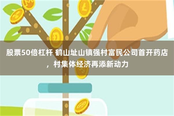 股票50倍杠杆 鹤山址山镇强村富民公司首开药店，村集体经济再添新动力