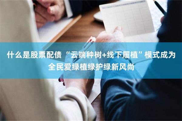什么是股票配债 “云端种树+线下履植”模式成为全民爱绿植绿护绿新风尚
