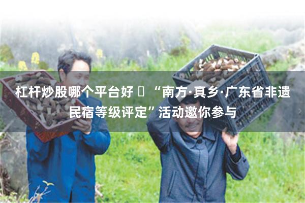杠杆炒股哪个平台好 ​“南方·真乡·广东省非遗民宿等级评定”活动邀你参与