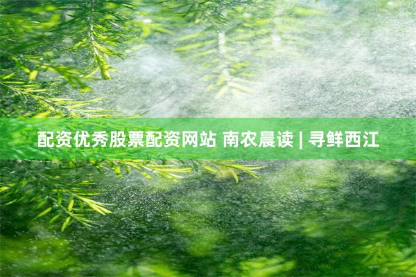 配资优秀股票配资网站 南农晨读 | 寻鲜西江