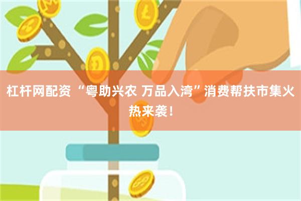 杠杆网配资 “粤助兴农 万品入湾”消费帮扶市集火热来袭！