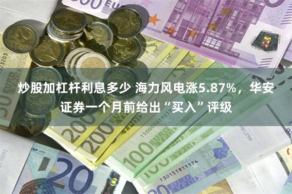 炒股加杠杆利息多少 海力风电涨5.87%，华安证券一个月前给出“买入”评级