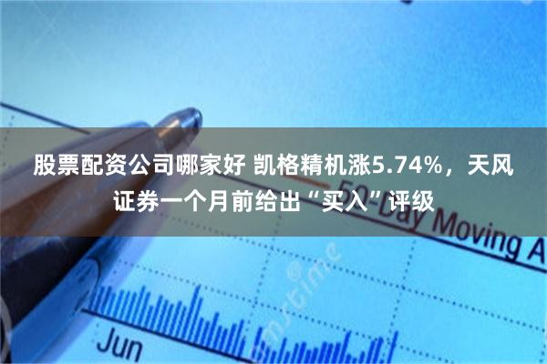 股票配资公司哪家好 凯格精机涨5.74%,天风证券一个月前给出“买入”评级