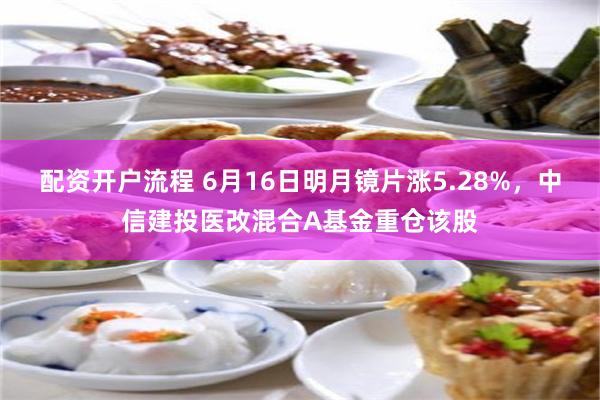 配资开户流程 6月16日明月镜片涨5.28%,中信建投医改混合A基金重仓该股