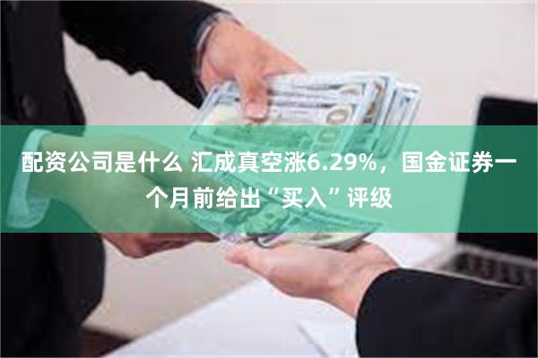配资公司是什么 汇成真空涨6.29%，国金证券一个月前给出“买入”评级