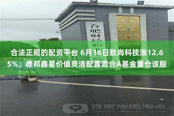 合法正规的配资平台 6月16日致尚科技涨12.65%，德邦鑫星价值灵活配置混合A基金重仓该股