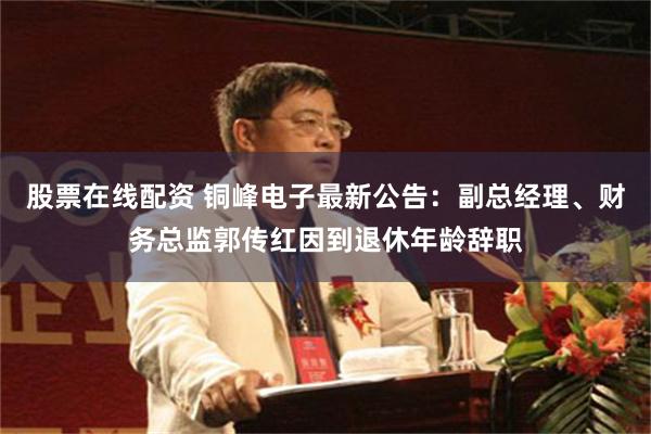 股票在线配资 铜峰电子最新公告：副总经理、财务总监郭传红因到退休年龄辞职
