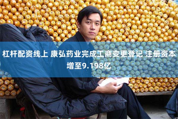 杠杆配资线上 康弘药业完成工商变更登记 注册资本增至9.198亿