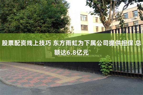 股票配资线上技巧 东方雨虹为下属公司提供担保 总额达6.8亿元