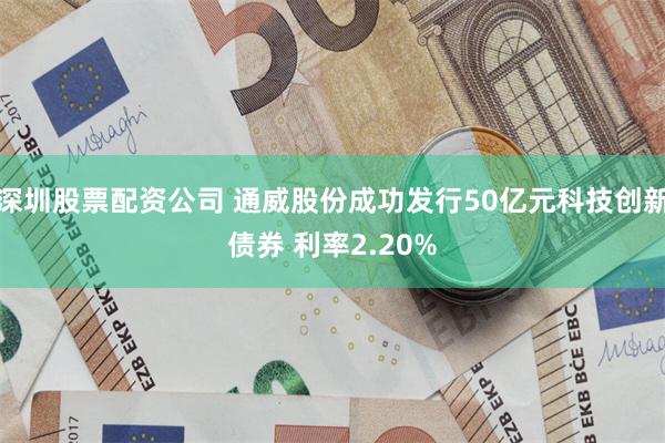 深圳股票配资公司 通威股份成功发行50亿元科技创新债券 利率2.20%