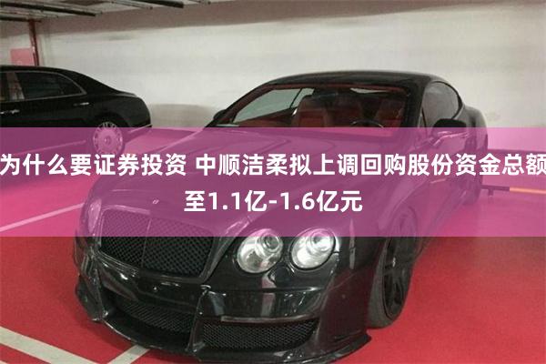 为什么要证券投资 中顺洁柔拟上调回购股份资金总额至1.1亿-1.6亿元