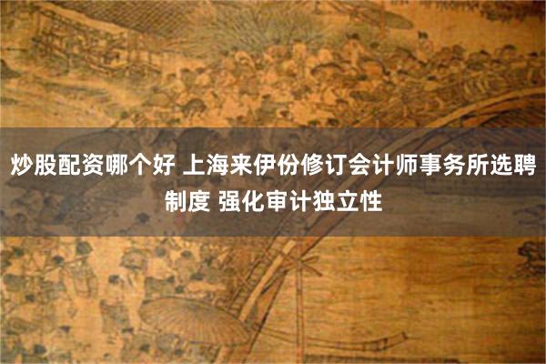 炒股配资哪个好 上海来伊份修订会计师事务所选聘制度 强化审计独立性