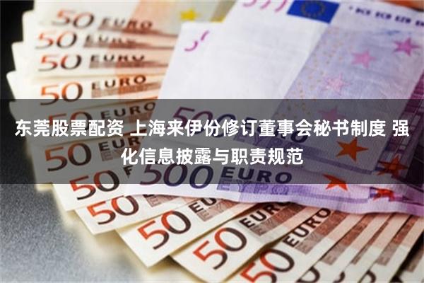 东莞股票配资 上海来伊份修订董事会秘书制度 强化信息披露与职责规范