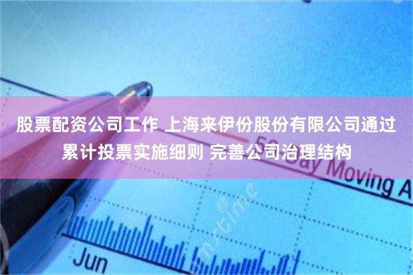 股票配资公司工作 上海来伊份股份有限公司通过累计投票实施细则 完善公司治理结构