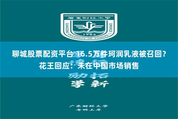 聊城股票配资平台 16.5万件珂润乳液被召回？花王回应：未在中国市场销售