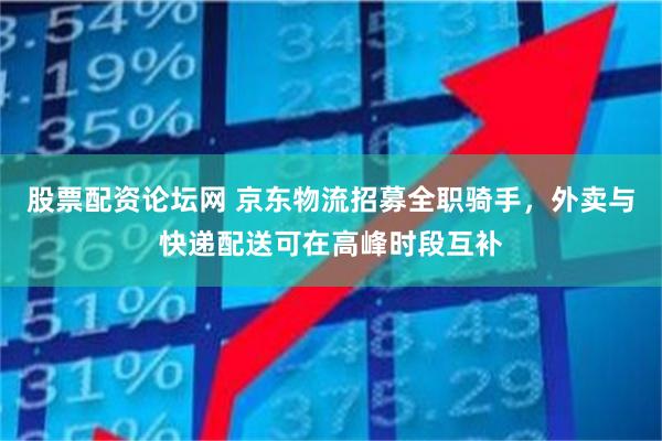 股票配资论坛网 京东物流招募全职骑手，外卖与快递配送可在高峰时段互补
