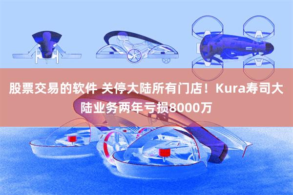 股票交易的软件 关停大陆所有门店！Kura寿司大陆业务两年亏损8000万
