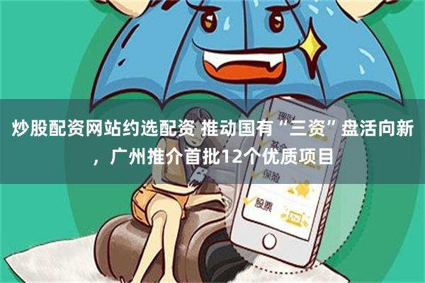 炒股配资网站约选配资 推动国有“三资”盘活向新，广州推介首批12个优质项目