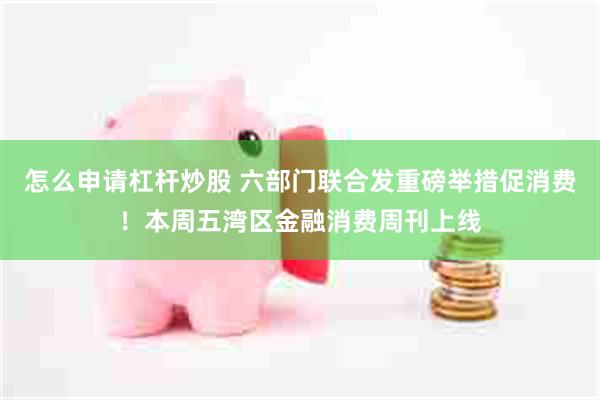 怎么申请杠杆炒股 六部门联合发重磅举措促消费！本周五湾区金融消费周刊上线