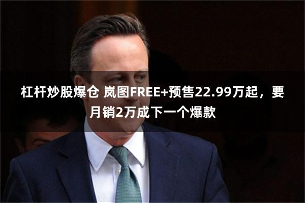 杠杆炒股爆仓 岚图FREE+预售22.99万起，要月销2万成下一个爆款