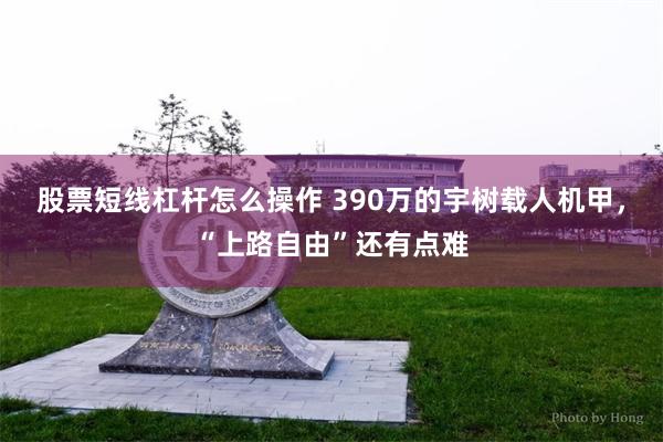 股票短线杠杆怎么操作 390万的宇树载人机甲，“上路自由”还有点难