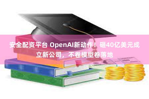 安全配资平台 OpenAI新动作！砸40亿美元成立新公司，不卷模型卷落地