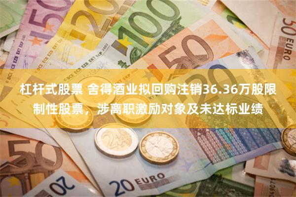 杠杆式股票 舍得酒业拟回购注销36.36万股限制性股票，涉离职激励对象及未达标业绩