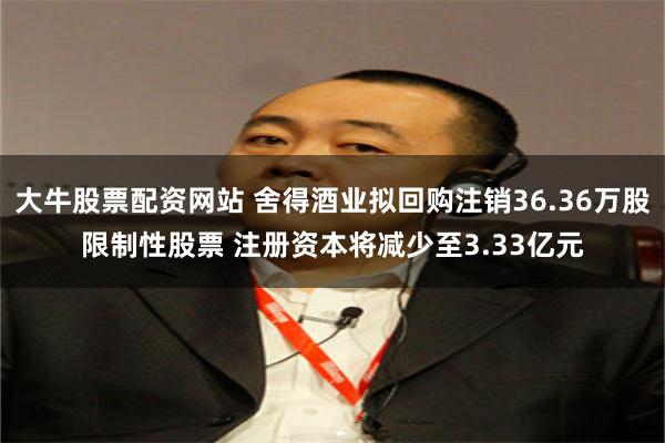 大牛股票配资网站 舍得酒业拟回购注销36.36万股限制性股票 注册资本将减少至3.33亿元