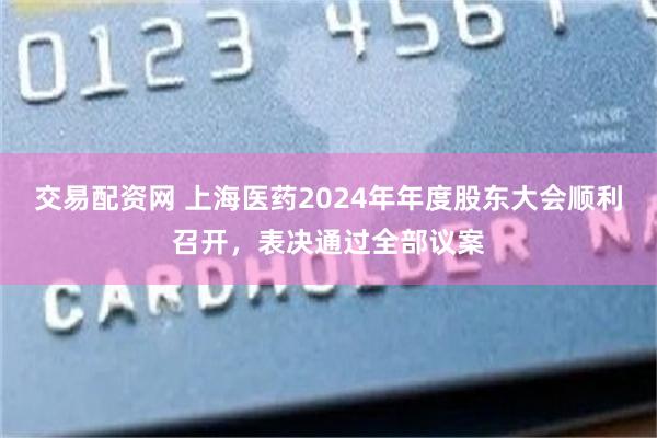 交易配资网 上海医药2024年年度股东大会顺利召开，表决通过全部议案