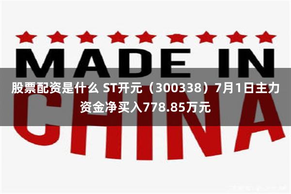 股票配资是什么 ST开元（300338）7月1日主力资金净买入778.85万元