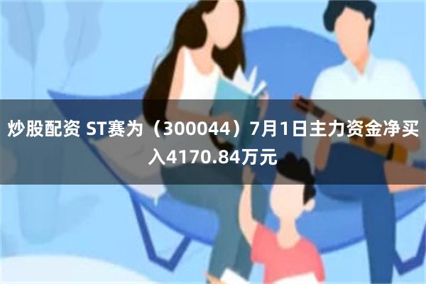 炒股配资 ST赛为（300044）7月1日主力资金净买入4170.84万元