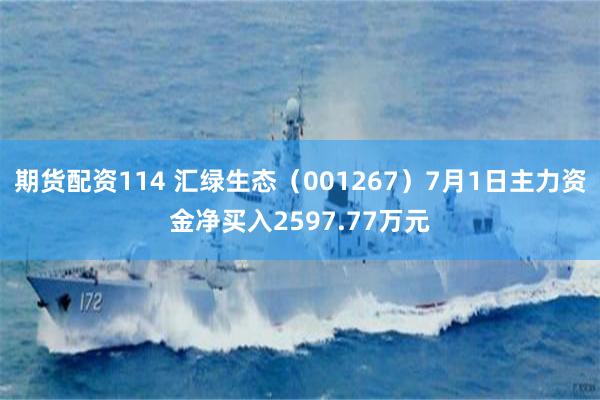 期货配资114 汇绿生态（001267）7月1日主力资金净买入2597.77万元