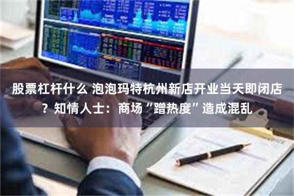 股票杠杆什么 泡泡玛特杭州新店开业当天即闭店？知情人士：商场“蹭热度”造成混乱