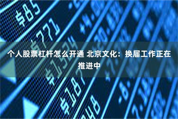 个人股票杠杆怎么开通 北京文化：换届工作正在推进中