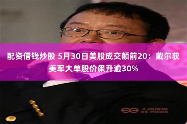 配资借钱炒股 5月30日美股成交额前20：戴尔获美军大单股价飙升逾30%