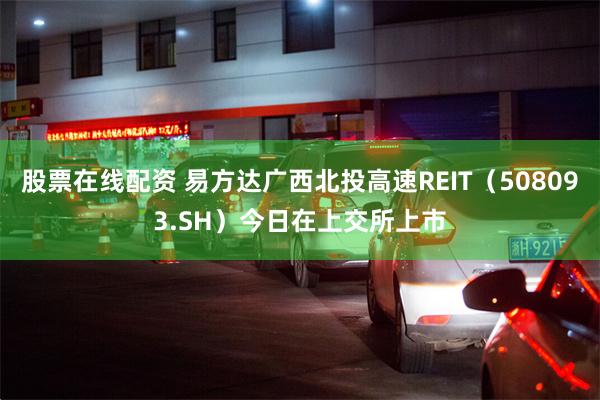 股票在线配资 易方达广西北投高速REIT（508093.SH）今日在上交所上市
