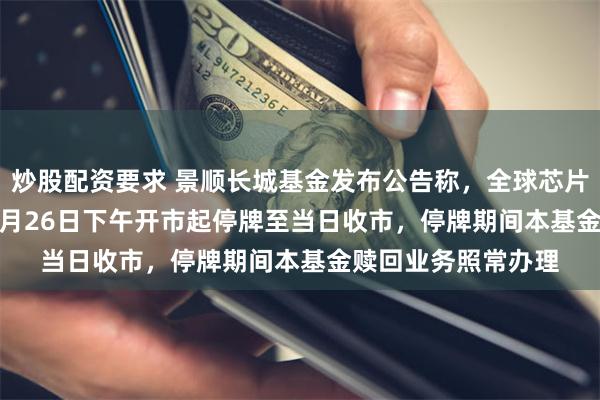炒股配资要求 景顺长城基金发布公告称，全球芯片LOF将于2026年5月26日下午开市起停牌至当日收市，停牌期间本基金赎回业务照常办理