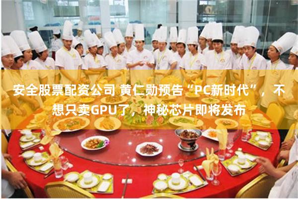 安全股票配资公司 黄仁勋预告“PC新时代”,不想只卖GPU了,神秘芯片即将发布