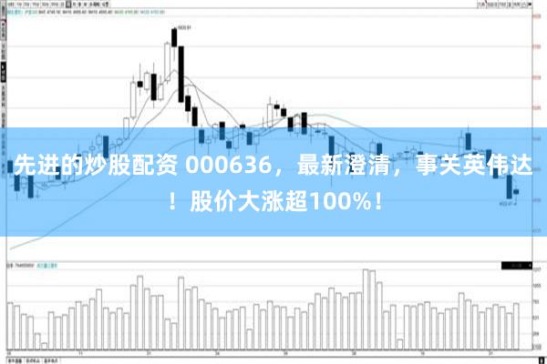 先进的炒股配资 000636，最新澄清，事关英伟达！股价大涨超100%！