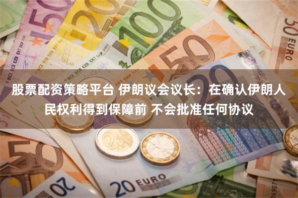 股票配资策略平台 伊朗议会议长：在确认伊朗人民权利得到保障前 不会批准任何协议