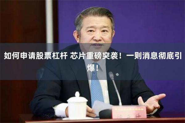 如何申请股票杠杆 芯片重磅突袭!一则消息彻底引爆!