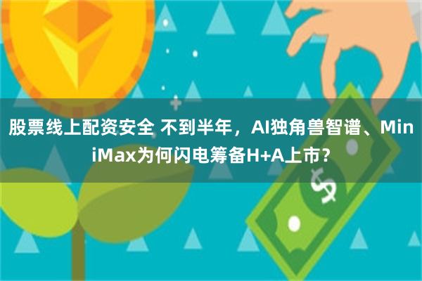 股票线上配资安全 不到半年，AI独角兽智谱、MiniMax为何闪电筹备H+A上市？