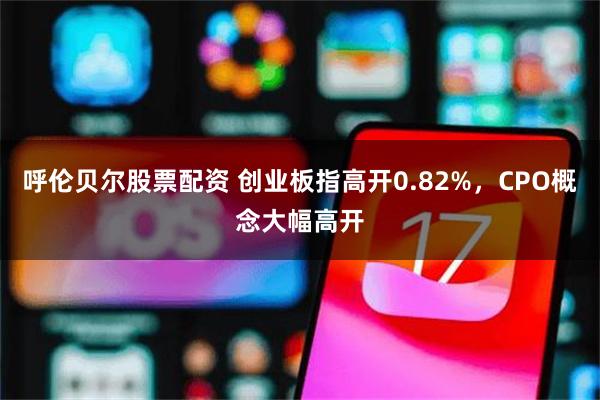 呼伦贝尔股票配资 创业板指高开0.82%，CPO概念大幅高开