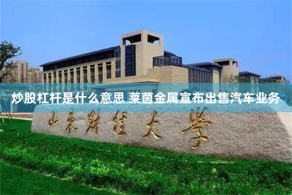 炒股杠杆是什么意思 莱茵金属宣布出售汽车业务
