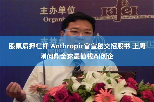 股票质押杠杆 Anthropic官宣秘交招股书 上周刚问鼎全球最值钱AI创企