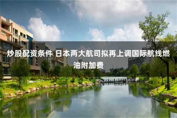 炒股配资条件 日本两大航司拟再上调国际航线燃油附加费