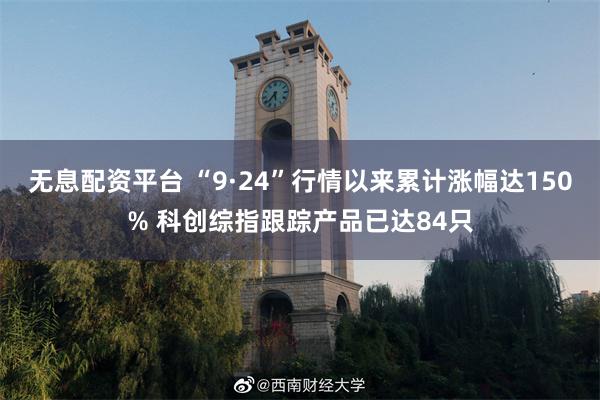 无息配资平台 “9·24”行情以来累计涨幅达150% 科创综指跟踪产品已达84只