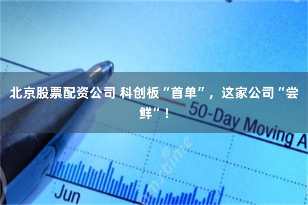 北京股票配资公司 科创板“首单”，这家公司“尝鲜”！